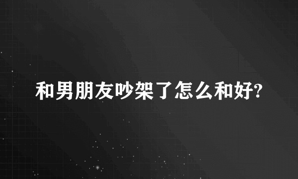 和男朋友吵架了怎么和好?