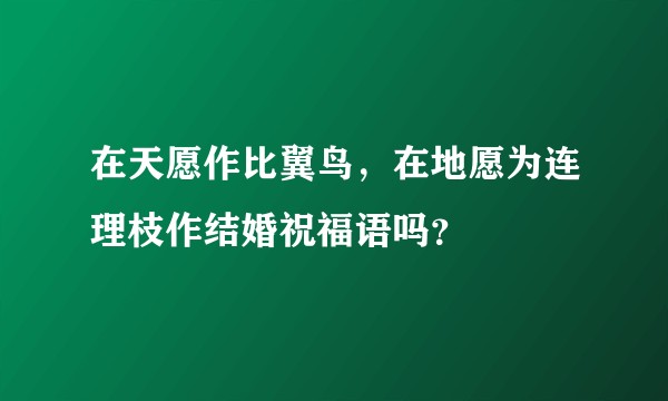 在天愿作比翼鸟，在地愿为连理枝作结婚祝福语吗？
