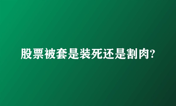 股票被套是装死还是割肉?