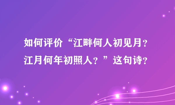 如何评价“江畔何人初见月？江月何年初照人？”这句诗？