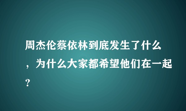 周杰伦蔡依林到底发生了什么，为什么大家都希望他们在一起？