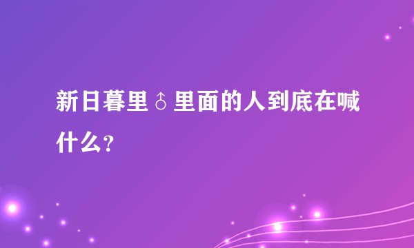 新日暮里♂里面的人到底在喊什么？