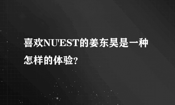 喜欢NU'EST的姜东昊是一种怎样的体验？