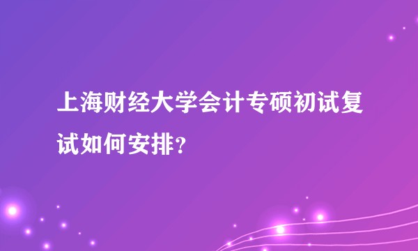 上海财经大学会计专硕初试复试如何安排？