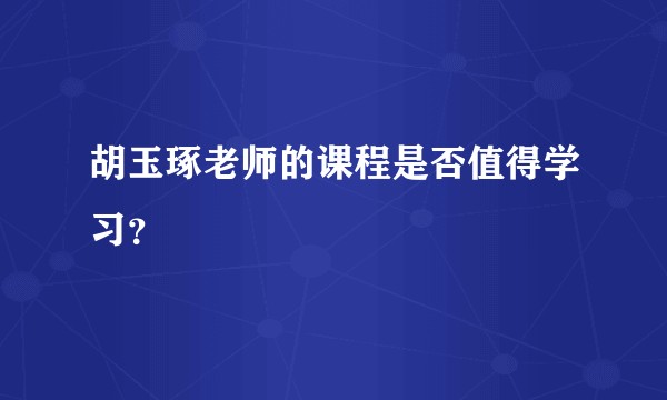 胡玉琢老师的课程是否值得学习？