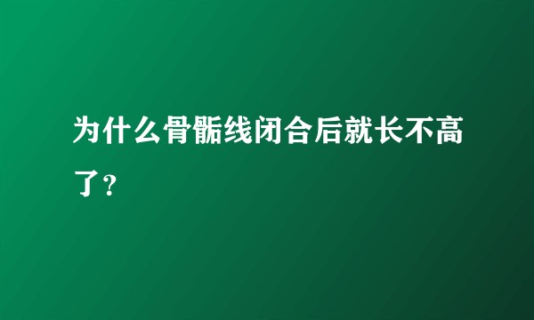 为什么骨骺线闭合后就长不高了？