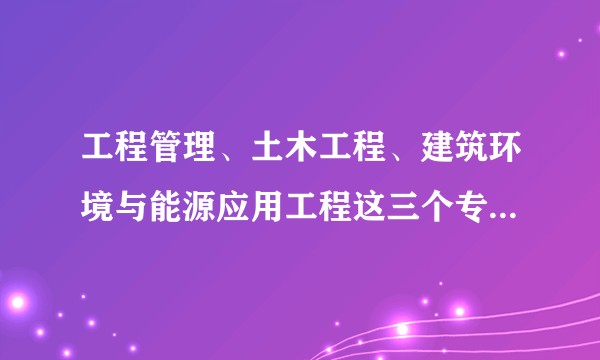 工程管理、土木工程、建筑环境与能源应用工程这三个专业哪一个就业前景好？