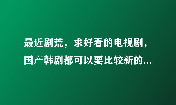 最近剧荒，求好看的电视剧，国产韩剧都可以要比较新的，旧的我可能基本看过？