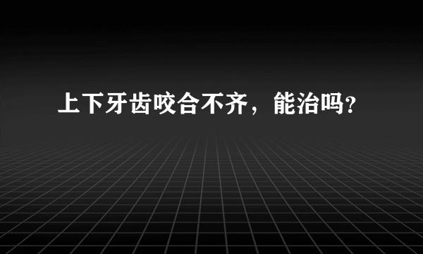 上下牙齿咬合不齐，能治吗？
