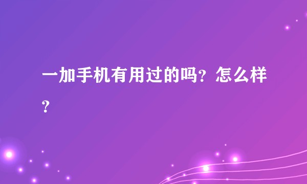 一加手机有用过的吗？怎么样？