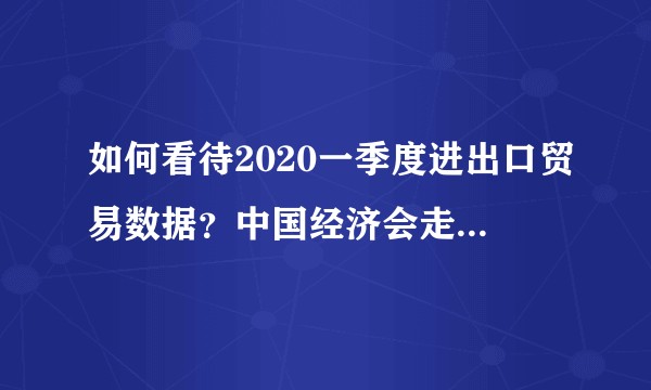 如何看待2020一季度进出口贸易数据？中国经济会走向何方？