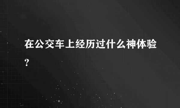 在公交车上经历过什么神体验？