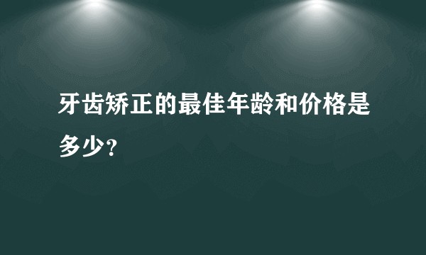 牙齿矫正的最佳年龄和价格是多少？