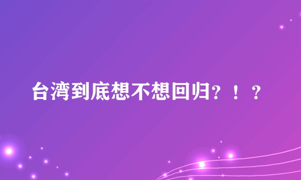台湾到底想不想回归？！？