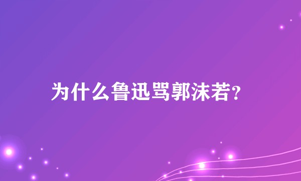 为什么鲁迅骂郭沫若？