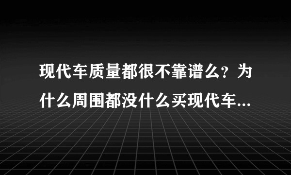 现代车质量都很不靠谱么？为什么周围都没什么买现代车的？看中名图、同事却说最好不要买韩国车.求解?