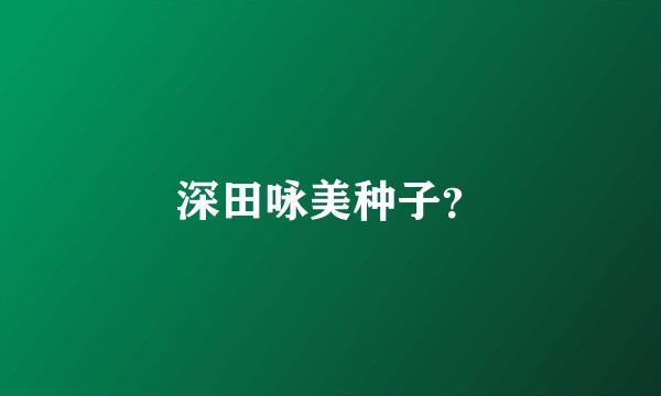 深田咏美种子？