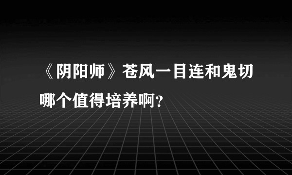《阴阳师》苍风一目连和鬼切哪个值得培养啊？