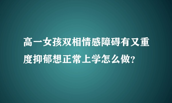 高一女孩双相情感障碍有又重度抑郁想正常上学怎么做？