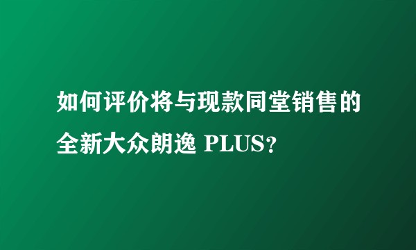 如何评价将与现款同堂销售的全新大众朗逸 PLUS？