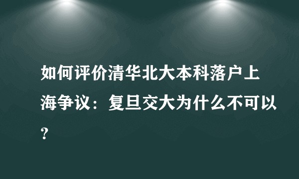 如何评价清华北大本科落户上海争议：复旦交大为什么不可以？