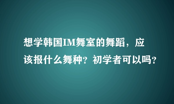 想学韩国IM舞室的舞蹈，应该报什么舞种？初学者可以吗？