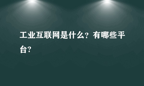 工业互联网是什么？有哪些平台?
