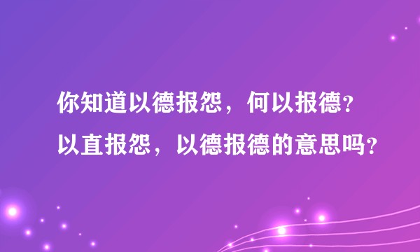 你知道以德报怨，何以报德？以直报怨，以德报德的意思吗？