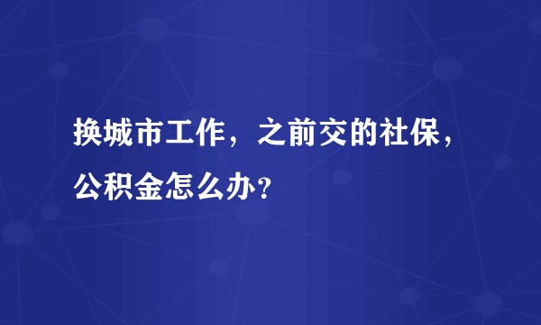 换城市工作，之前交的社保，公积金怎么办？
