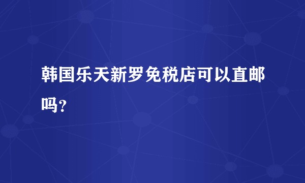 韩国乐天新罗免税店可以直邮吗？