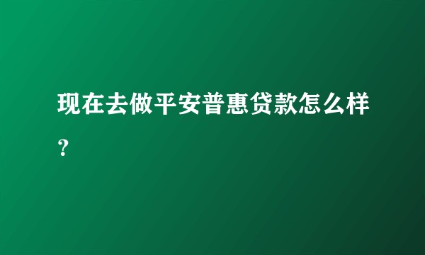 现在去做平安普惠贷款怎么样？