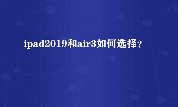 ipad2019和air3如何选择？