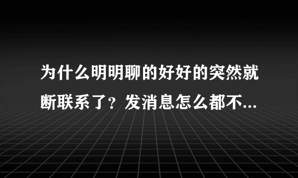 为什么明明聊的好好的突然就断联系了？发消息怎么都不回你，不删也不拉黑?