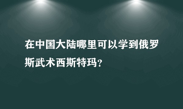 在中国大陆哪里可以学到俄罗斯武术西斯特玛?