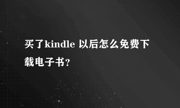 买了kindle 以后怎么免费下载电子书？