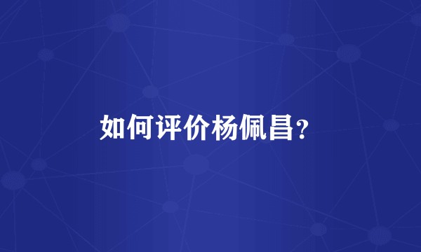 如何评价杨佩昌？