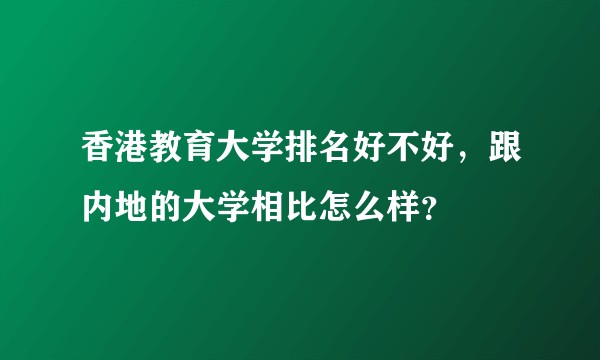 香港教育大学排名好不好，跟内地的大学相比怎么样？