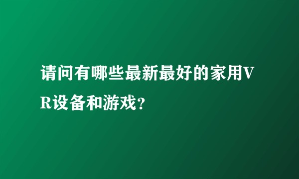 请问有哪些最新最好的家用VR设备和游戏？