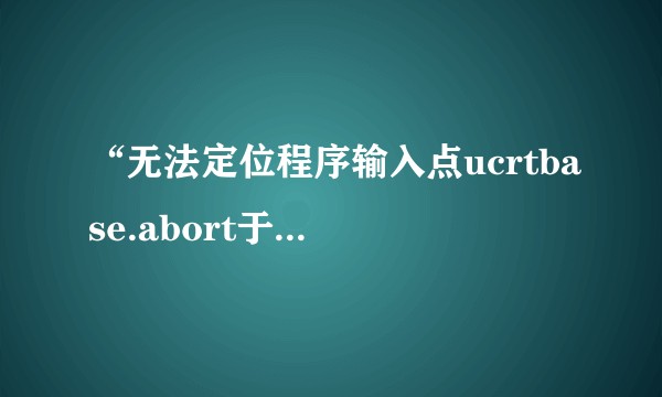 “无法定位程序输入点ucrtbase.abort于动态链库？