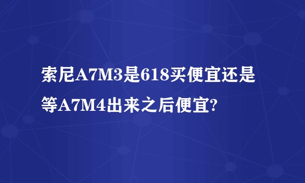 索尼A7M3是618买便宜还是等A7M4出来之后便宜?