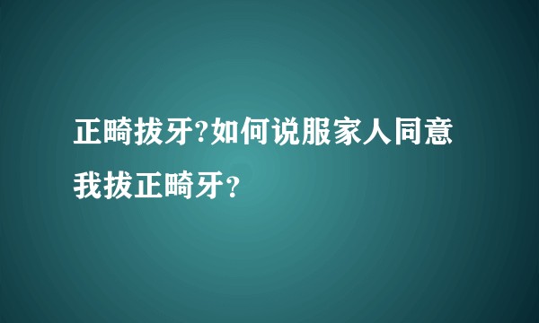 正畸拔牙?如何说服家人同意我拔正畸牙？