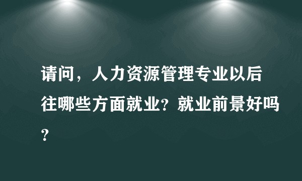 请问，人力资源管理专业以后往哪些方面就业？就业前景好吗？