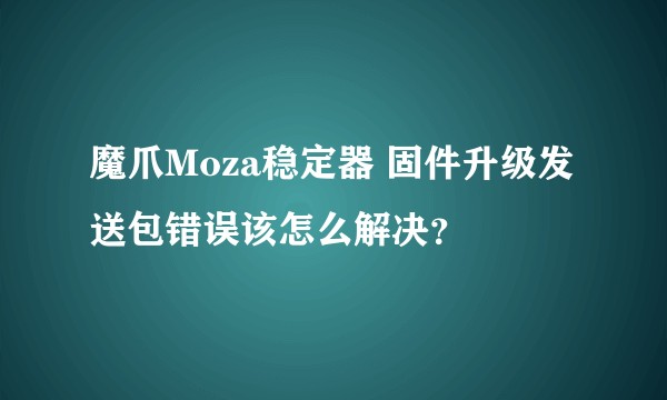魔爪Moza稳定器 固件升级发送包错误该怎么解决？