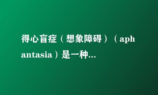 得心盲症（想象障碍）（aphantasia）是一种什么样的体验，对生活有什么影响吗？