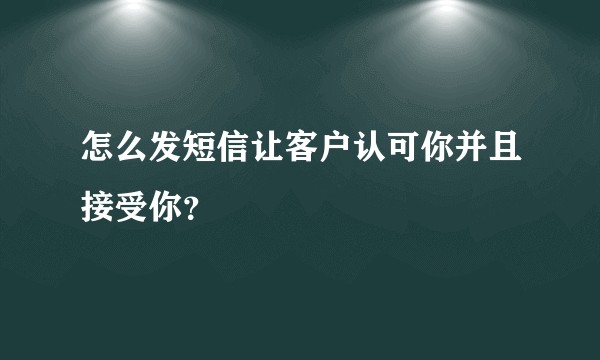 怎么发短信让客户认可你并且接受你？