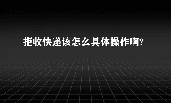 拒收快递该怎么具体操作啊?