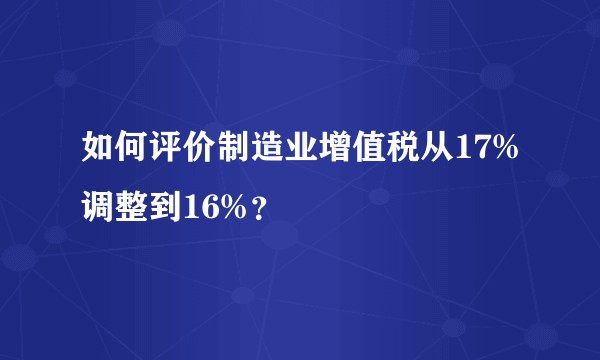 如何评价制造业增值税从17%调整到16%？