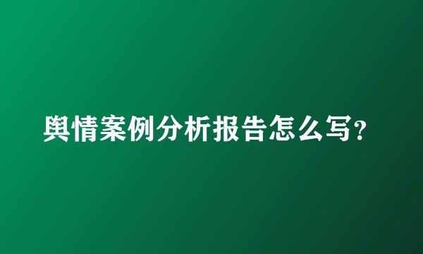 舆情案例分析报告怎么写?
