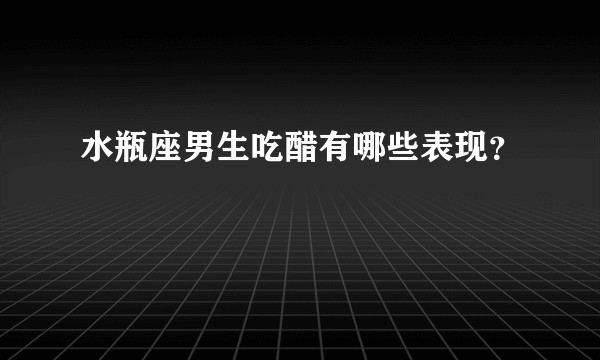 水瓶座男生吃醋有哪些表现？