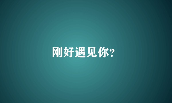 刚好遇见你？